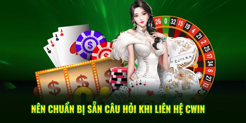 Nên chuẩn bị sẵn câu hỏi khi liên hệ Cwin